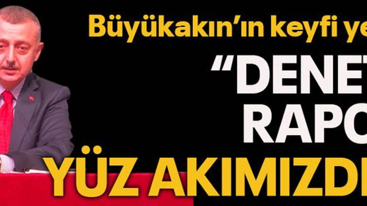 Büyükakın’ın keyfi yerinde “Denetim raporu yüz akımızdır!”